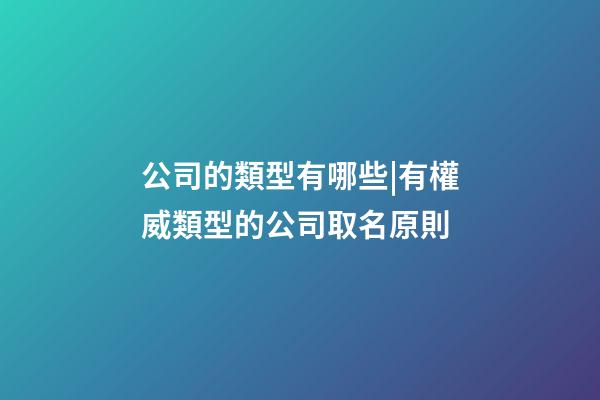 公司的類型有哪些|有權威類型的公司取名原則-第1張-公司起名-玄機派